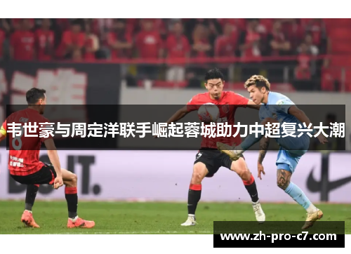 韦世豪与周定洋联手崛起蓉城助力中超复兴大潮