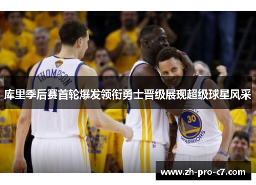 库里季后赛首轮爆发领衔勇士晋级展现超级球星风采