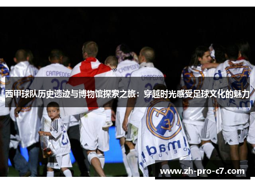 西甲球队历史遗迹与博物馆探索之旅：穿越时光感受足球文化的魅力