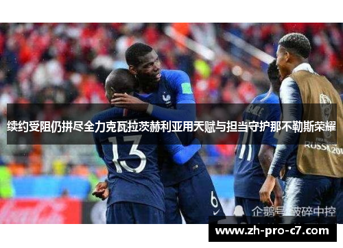 续约受阻仍拼尽全力克瓦拉茨赫利亚用天赋与担当守护那不勒斯荣耀