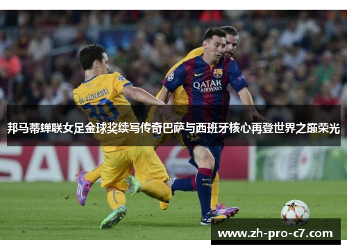 邦马蒂蝉联女足金球奖续写传奇巴萨与西班牙核心再登世界之巅荣光