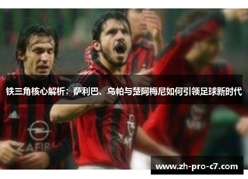 铁三角核心解析：萨利巴、乌帕与楚阿梅尼如何引领足球新时代