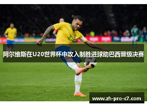阿尔维斯在U20世界杯中攻入制胜进球助巴西晋级决赛
