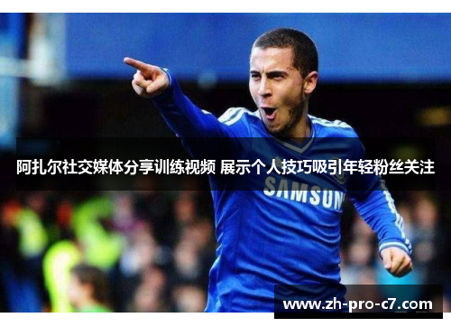 阿扎尔社交媒体分享训练视频 展示个人技巧吸引年轻粉丝关注