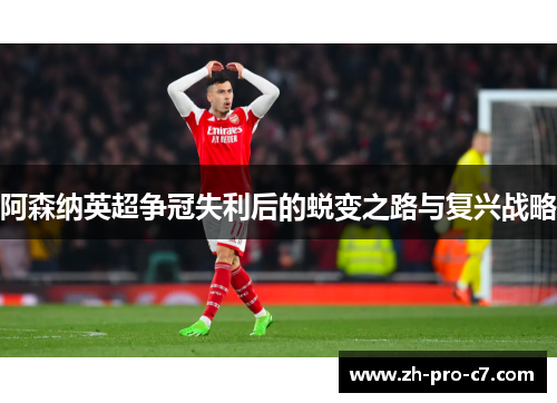 阿森纳英超争冠失利后的蜕变之路与复兴战略